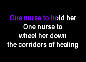 One nurse to hold her
One nurse to

wheel her down
the corridors of healing
