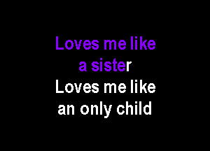 Loves me like
a sister

Loves me like
an only child