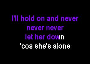 I'll hold on and never
never never

let her down
'cos she's alone