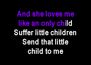 And she loves me
like an only child
Suffer little children

Send that little
child to me
