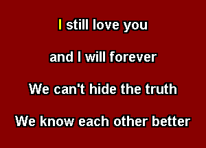I still love you

and I will forever
We can't hide the truth

We know each other better