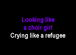 Looking like

a choir girl
Crying like a refugee