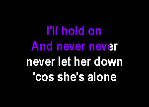 I'll hold on
And never never

never let her down
'cos she's alone