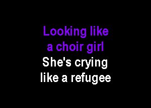 Looking like
a choir girl

She's crying
like a refugee
