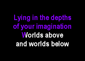 Lying in the depths
of your imagination

Worlds above
and worlds below