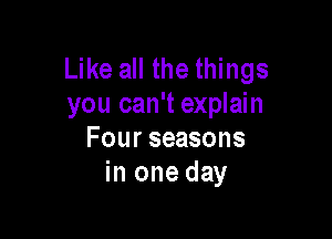 Like all the things
you can't explain

Four seasons
in one day