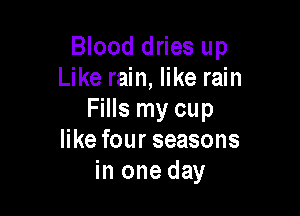 Blood dries up
Like rain, like rain

Fills my cup
like four seasons
in one day