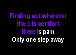 Finding outwherever
there is comfort

there is pain
Only one step away