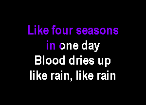 Like four seasons
in one day

Blood dries up
like rain, like rain