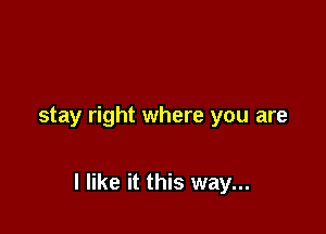 stay right where you are

I like it this way...