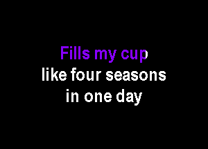 Fills my cup

like four seasons
in one day