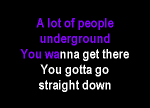 A lot of people
underground

You wanna get there
You gotta go
straight down