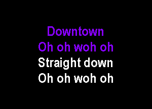 Downtown
Oh oh woh oh

Straight down
Oh oh woh oh