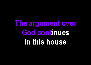 The argument over

God continues
in this house