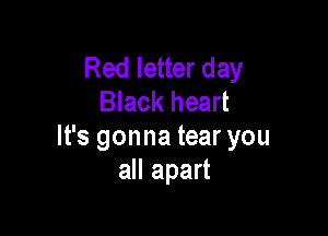 Red letter day
Black heart

It's gonna tear you
all apart