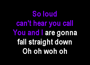 Soloud
can't hear you call

You and I are gonna
fall straight down
Oh oh woh oh