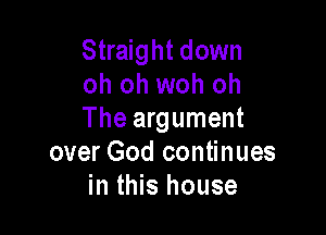 Straight down
oh oh woh oh

The argument
over God continues
in this house