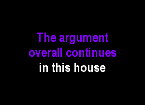 The argument

overall continues
in this house