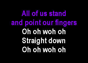 All of us stand

and point our fingers
Oh oh woh oh

Straight down
Oh oh woh oh