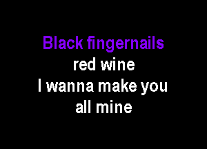 Black fingernails
red wine

lwanna make you
all mine