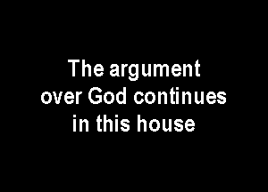 The argument

over God continues
in this house