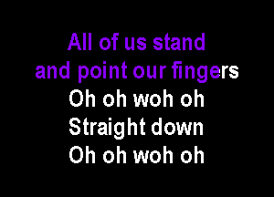 All of us stand

and point our fingers
Oh oh woh oh

Straight down
Oh oh woh oh