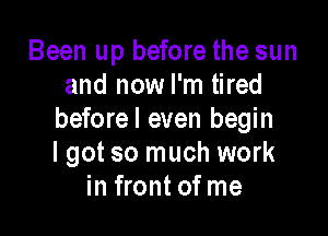 Been up before the sun
and now I'm tired

beforel even begin
I got so much work
in front of me