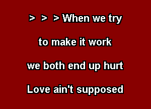 r t ?a When we try

to make it work

we both end up hurt

Love ain't supposed