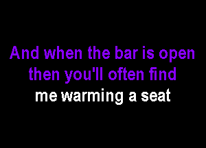 And when the bar is open

then you'll often fmd
mewarming a seat