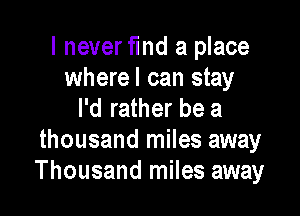 I never find a place
wherel can stay

I'd rather be a
thousand miles away
Thousand miles away