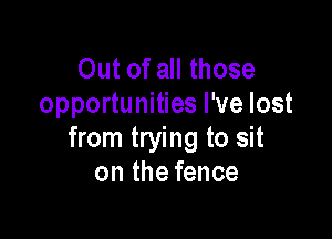 Out of all those
opportunities I've lost

from trying to sit
on the fence