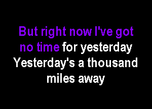 But right now I've got
no time for yesterday

Yesterday's a thousand
miles away