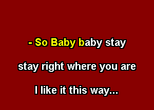 - So Baby baby stay

stay right where you are

I like it this way...