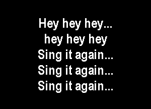 Hey hey hey...
hey hey hey

Sing it again...
Sing it again...
Sing it again...