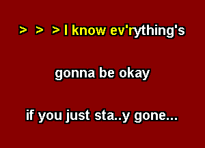 .7, )lknow ev'rything's

gonna be okay

if you just sta..y gone...