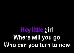 Hey little girl
Where will you go
Who can you turn to now