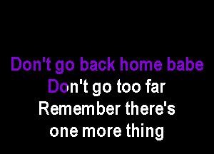 Don't go back home babe

Don't go too far
Remember there's
one more thing