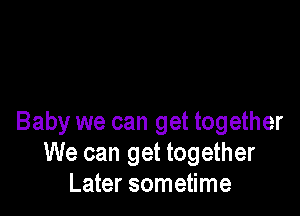 Baby we can get together
We can get together
Later sometime