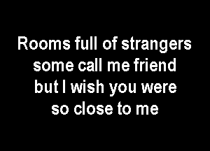 Rooms full of strangers
some call me friend

but I wish you were
so close to me