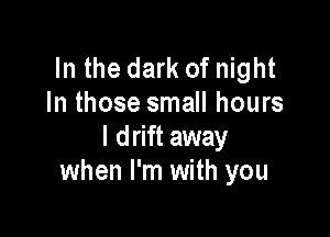 In the dark of night
In those small hours

I drift away
when I'm with you