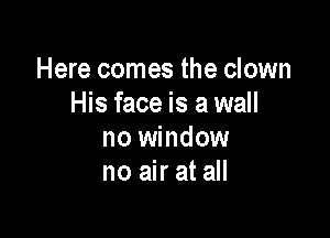 Here comes the clown
His face is a wall

no window
no air at all