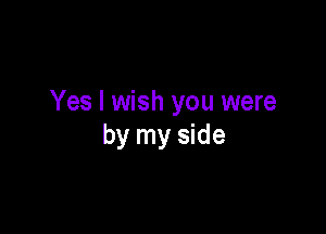 Yes I wish you were

by my side