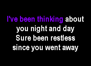 I've been thinking about
you night and day

Sure been restless
since you went away