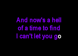 And now's a hell

ofa time to fmd
I can't let you go