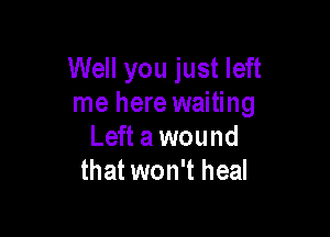 Well you just left
me here waiting

Left a wound
that won't heal