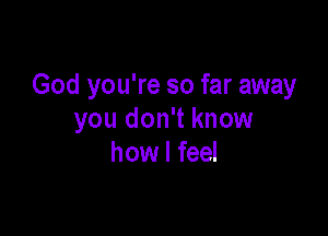 God you're so far away

you don't know
how I feel