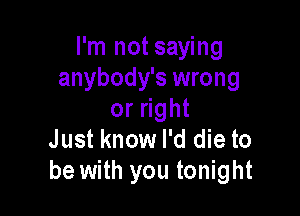 I'm not saying
anybody's wrong

or ght
Just know I'd die to
be with you tonight