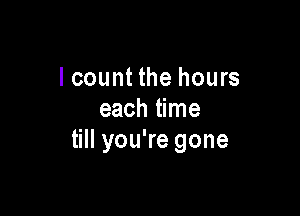 I count the hours

each time
till you're gone