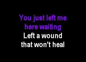 You just left me
here waiting

Left a wound
that won't heal