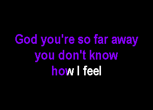 God you're so far away

you don't know
how I feel